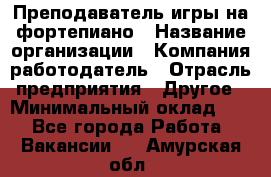 Преподаватель игры на фортепиано › Название организации ­ Компания-работодатель › Отрасль предприятия ­ Другое › Минимальный оклад ­ 1 - Все города Работа » Вакансии   . Амурская обл.